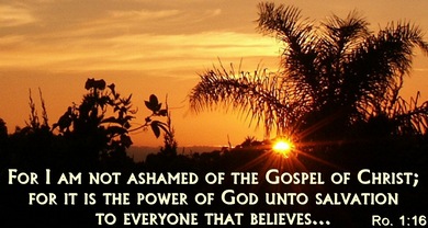 For I am not ashamed of the Gospel of Christ; For it is the power of God unto salvation to everyone that believes.... &nbsp; &nbsp Romans 1:16