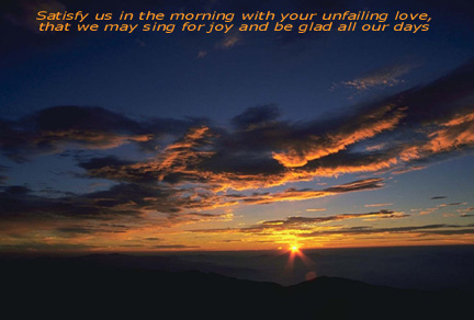 Satisfy us in the morning with your unfailing love, that we may sing for joy and be glad all our days