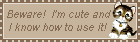 Beware, I am cute and I know how to use it