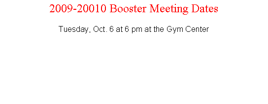 Text Box: 2009-20010 Booster Meeting DatesTuesday, Oct. 6 at 6 pm at the Gym Center