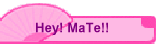 Hey! MaTe!!