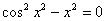 cos^2 (x^2) - x^2 = 0