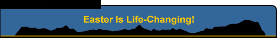 Easter Is Life-Changing!