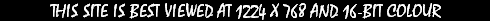 This site is best viewed at 1224 x 768 and 16-Bit colour