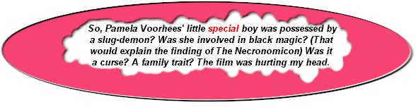So, Pamela Voorhees' little special boy was possessed by a slug-demon? Was she involved in black magic? (That would explain the finding of The Necronomicon) Was it a curse? A family trait? The film was hurting my head.