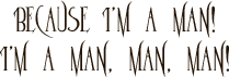 Because I'm a man! I'm a man, man, man!