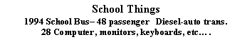 Text Box: School Things1994 School Bus 48 passenger   Diesel-auto trans.28 Computer, monitors, keyboards, etc.