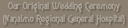~*OUR ORIGINAL WEDDING CEREMONY (NANAIMO REGIONAL GENERAL HOSPITAL)*~