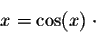 \begin{displaymath}x = \cos(x) \;\cdot\end{displaymath}
