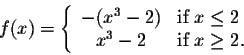 \begin{displaymath}f(x) = \left\{\begin{array}{cll}
-(x^3 - 2) & \mbox{if $x \leq 2$}\\
x^3 - 2 & \mbox{if $x \geq 2$}.
\end{array}\right.\end{displaymath}