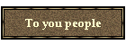 To you people