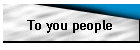To you people