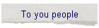To you people