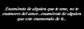 Cuadro de texto: Enamrate de alguien que te ame, no te enamores del amor...enamrate de alguien que este enamorado de ti...