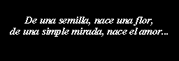 Cuadro de texto: De una semilla, nace una flor,de una simple mirada, nace el amor...