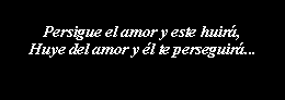 Cuadro de texto: Persigue el amor y este huir,Huye del amor y l te perseguir...