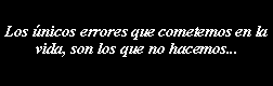 Cuadro de texto: Los nicos errores que cometemos en la vida, son los que no hacemos...