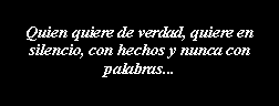 Cuadro de texto: Quien quiere de verdad, quiere en silencio, con hechos y nunca con palabras...