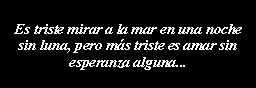 Cuadro de texto: Es triste mirar a la mar en una noche sin luna, pero ms triste es amar sin esperanza alguna...