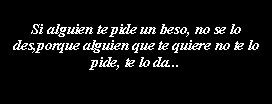 Cuadro de texto: Si alguien te pide un beso, no se lo des,porque alguien que te quiere no te lo pide, te lo da...