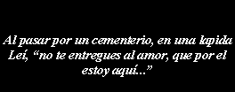 Cuadro de texto: Al pasar por un cementerio, en una lapidaLe, no te entregues al amor, que por el estoy aqu...  