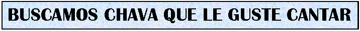 Cuadro de texto: BUSCAMOS CHAVA QUE LE GUSTE CANTAR

