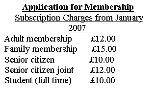 Text Box: Application for Membership Subscription Charges from January 2007 Adult membership        �12.00 Family membership      �15.00 Senior citizen               �10.00 Senior citizen joint       �12.00 Student (full time)        �10.00