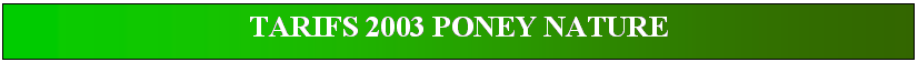 Zone de Texte: TARIFS 2003 PONEY NATURE

