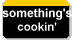 something's 
 cookin'