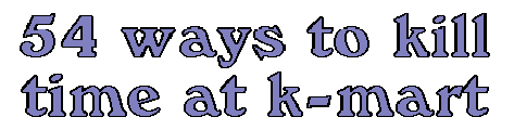 54 Ways To Kill Time At K-Mart