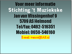 Tekstvak: Voor meer informatie
Stichting ’t Muziekske
Jan van Vlissingenhof 9
5709 AS Helmond
Tel/fax: 0492-516351
Mobiel: 0650-546160
E-mail: vanos@IAE.nl
