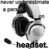 never underestimate a person on headset.
