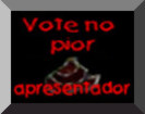 Vote no Apresentador mais escroto!