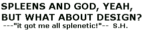 GOD AND SPLEENS, YEAH, BUT WHAT ABOUT DESIGN? --it
got me all splenetic!!--s.h.