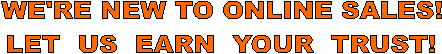 WE'RE NEW TO ONLINE SALES!
LET  US  EARN  YOUR  TRUST!
