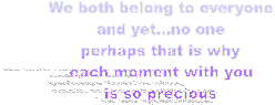We both belong to everyone
and yet...no one
perhaps that is why
each moment with you
is so precious