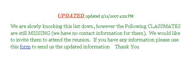 Rounded Rectangle: UPDATED updated 4/2/2007 10:17 PMWe are slowly knocking this list down, however the Following CLASSMATES are still MISSING (we have no contact information for them).  We would like to invite them to attend the reunion.  If you have any information please use this form to send us the updated information    Thank You 