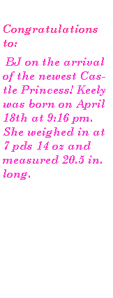 Text Box: Congratulations to: BJ on the arrival of the newest Castle Princess! Keely was born on April 18th at 9:16 pm.  She weighed in at 7 pds 14 oz and measured 20.5 in. long.   