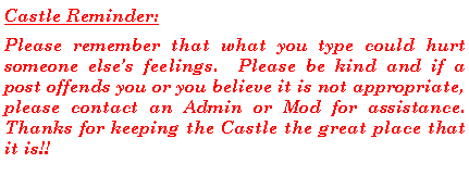 Text Box: Castle Reminder:Please remember that what you type could hurt someone elses feelings.  Please be kind and if a post offends you or you believe it is not appropriate, please contact an Admin or Mod for assistance.  Thanks for keeping the Castle the great place that it is!!  