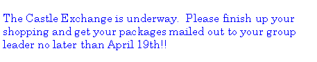 Text Box: The Castle Exchange is underway.  Please finish up your shopping and get your packages mailed out to your group leader no later than April 19th!! 