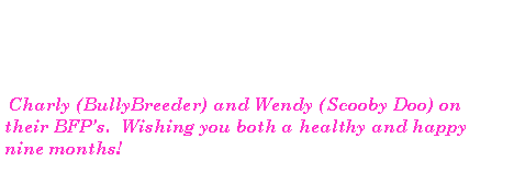 Text Box:  Charly (BullyBreeder) and Wendy (Scooby Doo) on their BFPs.  Wishing you both a healthy and happy nine months!   