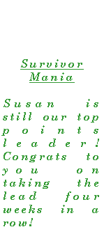 Text Box: Survivor ManiaSusan is still our top points leader!  Congrats to  you on taking the lead four  weeks in a row!