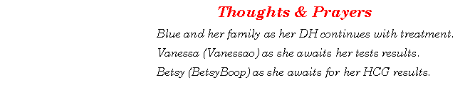 Text Box: Thoughts & Prayers 	Blue and her family as her DH continues with treatment.	Vanessa (Vanessao) as she awaits her tests results.	Betsy (BetsyBoop) as she awaits for her HCG results.
