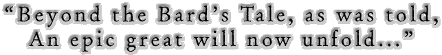 "Beyond the Bard's Tale, as was told,  an epic great will now unfold..."