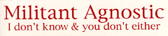 Militant Agnostic: I don't know, and you don't either
