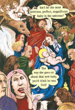 (Mary to crowd:) Isn't he the most precious perfect, magnificent baby in the universe? (One gossipy woman to another:) The way she goes on about that new baby, you'd think he was God!