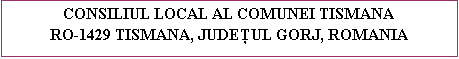 Zone de Texte: CONSILIUL LOCAL AL COMUNEI TISMANA
RO-1429 TISMANA, JUDEŢUL GORJ, ROMANIA
