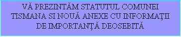 Zone de Texte: VĂ PREZINTĂM STATUTUL COMUNEI TISMANA SI NOUĂ ANEXE CU INFORMAŢII DE IMPORTANŢĂ DEOSEBITĂ  