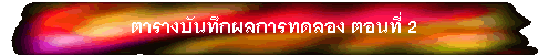 ตารางบันทึกผลการทดลอง ตอนที่ 2