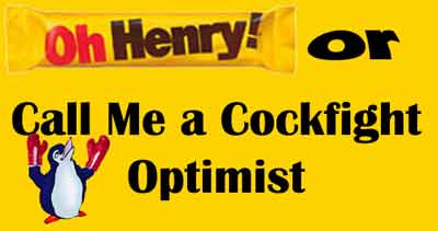Oh Henry or Call me a Cockfight Optimist